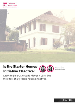 Jan. 2016
Is the Starter Homes
Initiative Effective?
Examining the UK housing market in 2016, and
the effect of affordable housing initiatives.
Rebecca Mitchell
& Phoebe Hookway
 