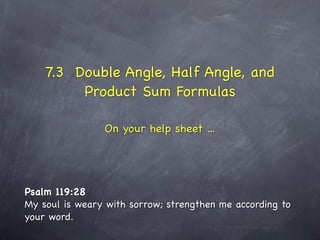 7.3 Double Angle, Half Angle, and
         Product Sum Formulas

                On your help sheet ...




Psalm 119:28
My soul is weary with sorrow; strengthen me according to
your word.
 