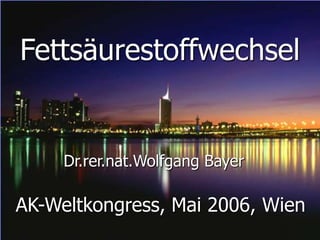 Fettsäurestoffwechsel
Dr.rer.nat.Wolfgang Bayer
AK-Weltkongress, Mai 2006, Wien
 