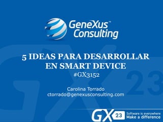 5 IDEAS PARA DESARROLLAR
EN SMART DEVICE
#GX3152
Carolina Torrado
ctorrado@genexusconsulting.com
 
