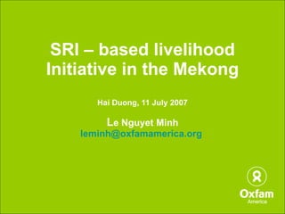 SRI – based livelihood Initiative in the Mekong Hai Duong, 11 July 2007 L e Nguyet Minh [email_address]   
