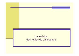 La révision
des règles de catalogage
 