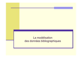 La modélisation
des données bibliographiques
 