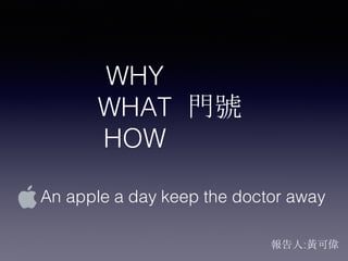 WHY
WHAT
HOW
報告人:黃可偉
門號
An apple a day keep the doctor away
 