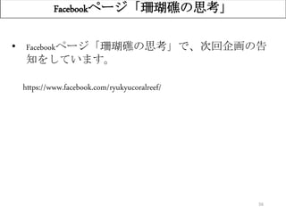 56
Facebookページ「珊瑚礁の思考」
• Facebookページ「珊瑚礁の思考」で、次回企画の告
知をしています。
https://www.facebook.com/ryukyucoralreef/
 