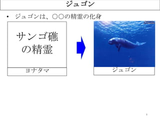 8
ジュゴン
• ジュゴンは、○○の精霊の化身
？ ジュゴン
サンゴ礁
の精霊
ヨナタマ
 