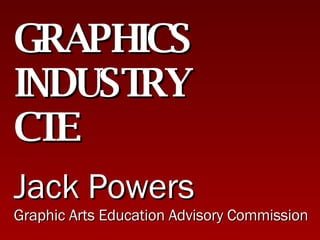 GRAPHICS INDUSTRY  CTE Jack Powers Graphic Arts Education Advisory Commission 