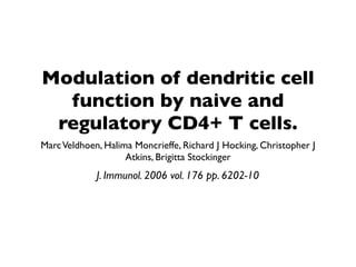 Modulation of dendritic cell
  function by naive and
 regulatory CD4+ T cells.
Marc Veldhoen, Halima Moncrieffe, Richard J Hocking, Christopher J
                    Atkins, Brigitta Stockinger
             J. Immunol. 2006 vol. 176 pp. 6202-10