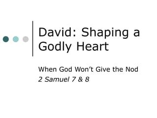 David: Shaping a Godly Heart When God Won’t Give the Nod 2 Samuel 7 & 8 