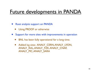 Future developments in PANDA

•   Root analysis support on PANDA

    •   Using PROOF or otherwise

•   Support for more sites with improvements in operation

    •   BNL has been fully operational for a long time.

    •   Added lcg sites: ANALY_CERN, ANALY_LYON,
        ANALY_RAL, ANALY_FZK, ANALY_CNAF,
        ANALY_PIC, ANALY_SARA




                                                            32
 