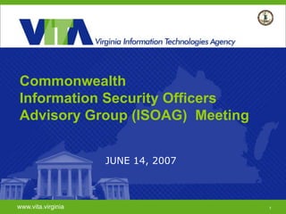 1
Commonwealth
Information Security Officers
Advisory Group (ISOAG) Meeting
JUNE 14, 2007
www.vita.virginia 1
 