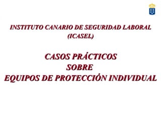 INSTITUTO CANARIO DE SEGURIDAD LABORALINSTITUTO CANARIO DE SEGURIDAD LABORAL
(ICASEL)(ICASEL)
CASOS PRÁCTICOSCASOS PRÁCTICOS
SOBRESOBRE
EQUIPOS DE PROTECCIÓN INDIVIDUALEQUIPOS DE PROTECCIÓN INDIVIDUAL
 