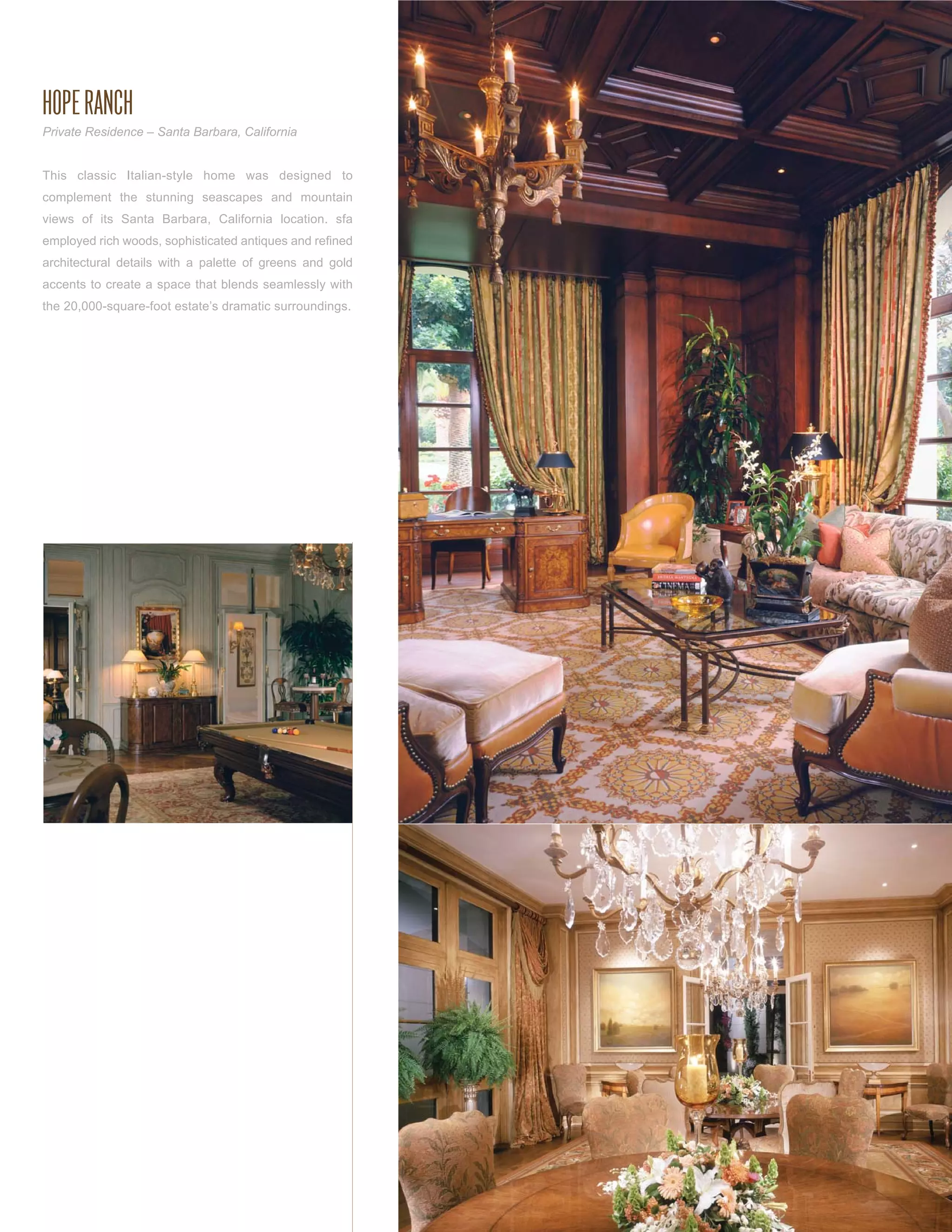 HOPE RANCH
Private Residence – Santa Barbara, California


This classic Italian-style home was designed to
complement the stunning seascapes and mountain
views of its Santa Barbara, California location. sfa
employed rich woods, sophisticated antiques and reﬁned
architectural details with a palette of greens and gold
accents to create a space that blends seamlessly with
the 20,000-square-foot estate’s dramatic surroundings.
 