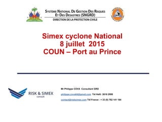.
Simex cyclone National
8 juillet 2015
COUN – Port au Prince
Mr Philippe COVA Consultant GRD
philippe.cova64@gmail.com Tél Haïti :3616 2999
contact@risksimex.com Tél France : + 33 (0) 762 141 184
 