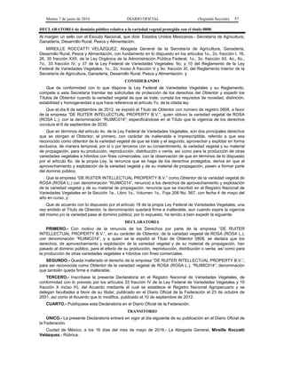 Martes 7 de junio de 2016 DIARIO OFICIAL (Segunda Sección) 57
DECLARATORIA de dominio público relativa a la variedad vegetal protegida con el título 0808.
Al margen un sello con el Escudo Nacional, que dice: Estados Unidos Mexicanos.- Secretaría de Agricultura,
Ganadería, Desarrollo Rural, Pesca y Alimentación.
MIREILLE ROCCATTI VELÁZQUEZ, Abogada General de la Secretaría de Agricultura, Ganadería,
Desarrollo Rural, Pesca y Alimentación, con fundamento en lo dispuesto en los artículos 1o., 2o. fracción I, 16,
26, 35 fracción XXII, de la Ley Orgánica de la Administración Pública Federal, 1o., 3o. fracción XII, 4o., 6o.,
7o., 33 fracción IV, y 37 de la Ley Federal de Variedades Vegetales; 9o. y 10 del Reglamento de la Ley
Federal de Variedades Vegetales; 1o., 2o. Inciso A fracción V y 9o. fracción XI, del Reglamento Interior de la
Secretaría de Agricultura, Ganadería, Desarrollo Rural, Pesca y Alimentación, y
CONSIDERANDO
Que de conformidad con lo que dispone la Ley Federal de Variedades Vegetales y su Reglamento,
compete a esta Secretaría tramitar las solicitudes de protección de los derechos del Obtentor y expedir los
Títulos de Obtentor cuando la variedad vegetal de que se trate, cumpla los requisitos de novedad, distinción,
estabilidad y homogeneidad a que hace referencia el artículo 7o. de la citada ley;
Que el día 6 de septiembre de 2012, se expidió el Título de Obtentor con número de registro 0808, a favor
de la empresa “DE RUITER INTELLECTUAL PROPERTY B.V.”, quien obtuvo la variedad vegetal de ROSA
(ROSA L.), con la denominación “RUIMC014”; especificándose en el Título que la vigencia de los derechos
concluía el 6 de septiembre de 2030.
Que en términos del artículo 4o. de la Ley Federal de Variedades Vegetales, son dos principales derechos
que se otorgan al Obtentor; el primero, con carácter de inalienable e imprescriptible, referido a que sea
reconocido como obtentor de la variedad vegetal de que se trate y el segundo, aprovechar y explotar en forma
exclusiva, de manera temporal, por sí o por terceros con su consentimiento, la variedad vegetal y su material
de propagación, para su producción, reproducción, distribución o venta, así como para la producción de otras
variedades vegetales e híbridos con fines comerciales; con la observación de que en términos de lo dispuesto
por el artículo 6o. de la propia Ley, la renuncia que se haga de los derechos protegidos, deriva en que el
aprovechamiento y explotación de la variedad vegetal y de su material de propagación, pasen a formar parte
del dominio público.
Que la empresa “DE RUITER INTELLECTUAL PROPERTY B.V.” como Obtentor de la variedad vegetal de
ROSA (ROSA L.) con denominación “RUIMC014”, renunció a los derechos de aprovechamiento y explotación
de la variedad vegetal y de su material de propagación; renuncia que se inscribió en el Registro Nacional de
Variedades Vegetales en la Sección 1a., Libro 1o., Volumen 1o., Foja 206 No. 567, con fecha 4 de mayo del
año en curso, y
Que de acuerdo con lo dispuesto por el artículo 18 de la propia Ley Federal de Variedades Vegetales, una
vez emitido el Título de Obtentor, la denominación quedará firme e inalterable, aun cuando expire la vigencia
del mismo y/o la variedad pase al dominio público; por lo expuesto, he tenido a bien expedir la siguiente:
DECLARATORIA
PRIMERO.- Con motivo de la renuncia de los Derechos por parte de la empresa “DE RUITER
INTELLECTUAL PROPERTY B.V.”, en su carácter de Obtentor, de la variedad vegetal de ROSA (ROSA L.),
con denominación “RUIMC014”, y a quien se le expidió el Título de Obtentor 0808, se declara que los
derechos, de aprovechamiento y explotación de la variedad vegetal y de su material de propagación, han
pasado al dominio público, para el efecto de su producción, reproducción, distribución o venta, así como para
la producción de otras variedades vegetales e híbridos con fines comerciales.
SEGUNDO.- Queda inalterado el derecho de la empresa “DE RUITER INTELLECTUAL PROPERTY B.V.”,
para ser reconocida como Obtentor de la variedad vegetal de ROSA (ROSA L.), “RUIMC014”; denominación
que también queda firme e inalterable.
TERCERO.- Inscríbase la presente Declaratoria en el Registro Nacional de Variedades Vegetales, de
conformidad con lo previsto por los artículos 33 fracción IV de la Ley Federal de Variedades Vegetales y 10
fracción X inciso H), del Acuerdo mediante el cual se establece el Registro Nacional Agropecuario y se
delegan facultades a favor de su titular, publicado en el Diario Oficial de la Federación el 23 de octubre de
2001, así como el Acuerdo que lo modifica, publicado el 10 de septiembre de 2012.
CUARTO.- Publíquese esta Declaratoria en el Diario Oficial de la Federación.
TRANSITORIO
ÚNICO.- La presente Declaratoria entrará en vigor al día siguiente de su publicación en el Diario Oficial de
la Federación.
Ciudad de México, a los 16 días del mes de mayo de 2016.- La Abogada General, Mireille Roccatti
Velázquez.- Rúbrica.
 