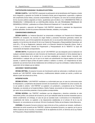 66 (Segunda Sección) DIARIO OFICIAL Martes 7 de junio de 2016
PARTICIPACIÓN CIUDADANA Y BLINDAJE ELECTORAL
DÉCIMA CUARTA.- “LAS PARTES” propiciarán la participación de los beneficiarios del Programa a través
de la integración y operación de Comités de Contraloría Social, para el seguimiento, supervisión y vigilancia
del cumplimiento de las metas y acciones comprometidas en el Programa, así como de la correcta aplicación
de los recursos públicos asignados al mismo, ajustándose para tal efecto a los “LINEAMIENTOS PARA LA
PROMOCIÓN Y OPERACIÓN DE LA CONTRALORÍA SOCIAL EN LOS PROGRAMAS FEDERALES DE
DESARROLLO SOCIAL”, publicados en el Diario Oficial de la Federación el 11 de abril de 2008.
En la operación y ejecución del Programa “LAS PARTES” observarán y atenderán las disposiciones
jurídicas aplicables, durante los procesos electorales federales, estatales y municipales.
CONVENCIONES GENERALES
DÉCIMA QUINTA.- La “Instancia Ejecutora” se compromete a reintegrar a la Tesorería de la Federación
(TESOFE) sin excepción, los recursos de origen federal y productos financieros generados materia del
presente Convenio, que al 30 de septiembre del presente año no se encuentren efectivamente devengados y
pagados, en los términos del artículo 54 de la Ley Federal de Presupuesto y Responsabilidad Hacendaria, así
como 85 y 176 de su Reglamento; debiendo remitir a la Dirección General de Desarrollo Urbano, Suelo y
Vivienda y a la Dirección General de Programación y Presupuestación de la “SEDATU” la copia del
comprobante del depósito correspondiente.
DÉCIMA SEXTA.- El personal de cada una de “LAS PARTES” que sea designado para la realización de
cualquier actividad relacionada con este Convenio de Coordinación, permanecerá en forma absoluta bajo la
dirección y dependencia de la entidad con la cual tiene establecida su relación laboral, mercantil, civil,
administrativa o cualquier otra, por lo que no se creará una subordinación de ninguna especie con la parte
opuesta, ni operará la figura jurídica de patrón sustituto o solidario; lo anterior, con independencia de estar
prestando sus servicios fuera de las instalaciones de la entidad por la que fue contratada o realizar labores de
supervisión de los trabajos que se realicen.
ADICIONES Y MODIFICACIONES
DÉCIMA SÉPTIMA.- El presente Convenio de Coordinación podrá ser adicionado o modificado de común
acuerdo por “LAS PARTES”, dichas adiciones y modificaciones deberán constar por escrito y surtirán sus
efectos a partir de la fecha de su firma.
INTERPRETACIÓN
DÉCIMA OCTAVA.- “LAS PARTES” manifiestan su conformidad para que, en caso de controversia sobre
la interpretación y cumplimiento del presente Convenio de Coordinación, lo resolverán de común acuerdo. De
no ser posible lo anterior, “LAS PARTES” se sujetarán a la jurisdicción y competencia de los Tribunales
Federales, con domicilio en la Ciudad de México, Distrito Federal, renunciando en forma expresa al fuero que
por razón de sus domicilios presentes o futuros pudiera corresponderles.
DÉCIMA NOVENA.- Las “PARTES” manifiestan que las obligaciones y derechos contenidos en este
instrumento jurídico, son producto de la buena fe, por lo que realizarán todas las acciones necesarias para su
debido cumplimiento; sin embargo, en caso de que se suscitase duda o controversia en la interpretación y
cumplimiento del mismo, se sujetarán a las disposiciones establecidas en el artículo 44 de la Ley de
Planeación, en concordancia con el artículo 105 de la Constitución Política de los Estados Unidos Mexicanos.
VIGÉSIMA.- El presente Convenio entrará en vigor el día de su firma, pudiendo ser revisado, modificado o
adicionado de común acuerdo por las “PARTES”, conforme al presente Convenio y su vigencia, por lo que se
refiere al ejercicio de los recursos, no excederá del 30 de septiembre de 2015, en términos de la Ley Federal
de Presupuesto y Responsabilidad Hacendaria.
 