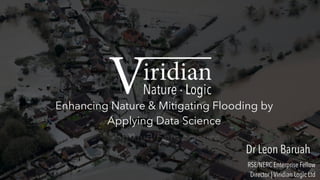 Enhancing Nature & Mitigating Flooding by
Applying Data Science
Dr Leon Baruah
RSE/NERC Enterprise Fellow
Director | Viridian Logic Ltd
 