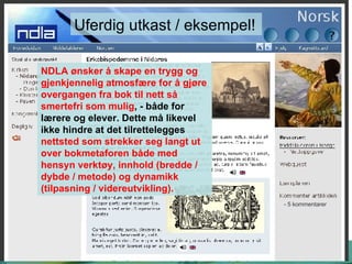 Uferdig utkast / eksempel! - 5 kommentarer NDLA ønsker å skape en trygg og gjenkjennelig atmosfære for å gjøre overgangen fra bok til nett så smertefri som mulig , - både for lærere og elever. Dette må likevel ikke hindre at det tilrettelegges  nettsted som strekker seg langt ut over bokmetaforen både med hensyn verktøy, innhold (bredde / dybde / metode) og dynamikk (tilpasning / videreutvikling). 