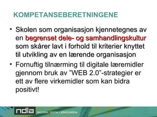 KOMPETANSEBERETNINGENE Skolen som organisasjon kjennetegnes av  en   begrenset dele- og samhandlingskultur  som skårer lavt i forhold til kriterier knyttet til utvikling av en lærende organisasjon Fornuftig tilnærming til digitale læremidler gjennom bruk av ”WEB 2.0”-strategier er ett av flere virkemidler som kan bidra positivt! 