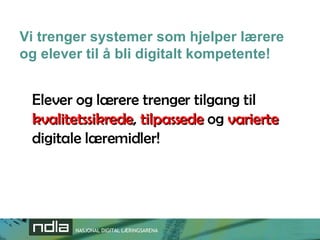 Vi trenger systemer som hjelper lærere og elever til å bli digitalt kompetente! Elever og lærere trenger tilgang til  kvalitetssikrede ,  tilpassede  og  varierte  digitale læremidler! 