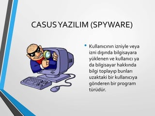 CASUSYAZILIM (SPYWARE)
• Kullanıcının izniyle veya
izni dışında bilgisayara
yüklenen ve kullanıcı ya
da bilgisayar hakkında
bilgi toplayıp bunları
uzaktaki bir kullanıcıya
gönderen bir program
türüdür.
 