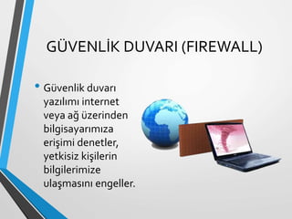 GÜVENLİK DUVARI (FIREWALL)
• Güvenlik duvarı
yazılımı internet
veya ağ üzerinden
bilgisayarımıza
erişimi denetler,
yetkisiz kişilerin
bilgilerimize
ulaşmasını engeller.
 