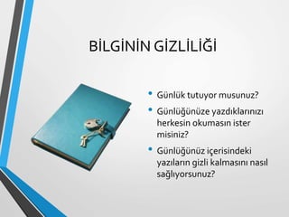 BİLGİNİN GİZLİLİĞİ
• Günlük tutuyor musunuz?
• Günlüğünüze yazdıklarınızı
herkesin okumasın ister
misiniz?
• Günlüğünüz içerisindeki
yazıların gizli kalmasını nasıl
sağlıyorsunuz?
 