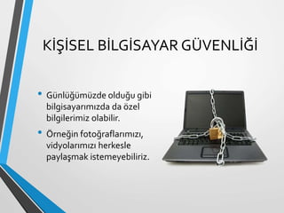 KİŞİSEL BİLGİSAYAR GÜVENLİĞİ
• Günlüğümüzde olduğu gibi
bilgisayarımızda da özel
bilgilerimiz olabilir.
• Örneğin fotoğraflarımızı,
vidyolarımızı herkesle
paylaşmak istemeyebiliriz.
 