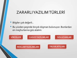 ZARARLIYAZILIMTÜRLERİ
• Bilgiler çok değerli..
• Bu yüzden peşinde birçok düşman bulunuyor. Bunlardan
en meşhurlarına göz atalım:
VİRÜSLER CASUSYAZILIMLAR SOLUCANLAR
TRUVA ATILARIREKLAMYAZILIMLARI
 