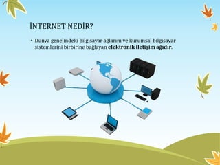 İNTERNET NEDİR?
• Dünya genelindeki bilgisayar ağlarını ve kurumsal bilgisayar
sistemlerini birbirine bağlayan elektronik iletişim ağıdır.
 