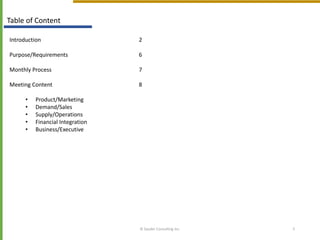 © Sauder Consulting Inc. 5
Table of Content
Introduction 2
Purpose/Requirements 6
Monthly Process 7
Meeting Content 8
• Product/Marketing
• Demand/Sales
• Supply/Operations
• Financial Integration
• Business/Executive
 