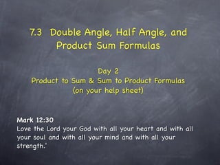 7.3 Double Angle, Half Angle, and
        Product Sum Formulas

                      Day 2
    Product to Sum & Sum to Product Formulas
               (on your help sheet)


Mark 12:30
Love the Lord your God with all your heart and with all
your soul and with all your mind and with all your
strength.'
 