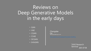 Reviews on
Deep Generative Models
in the early days
TAVE Research
Seminar
2021.07.06
Changdae
Oh
bnormal16@naver.com
https://github.com/changdaeoh/Generative_Modeling
• GAN
• VAE
• CGAN
• CVAE
• DCGAN
• InfoGAN
 