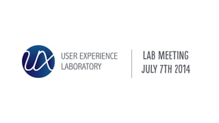 USER EXPERIENCE
LABORATORY
LAB MEETING
July 7th 2014
 