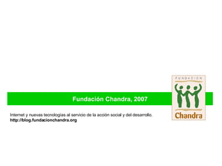 Fundación Chandra, 2007 Internet y nuevas tecnologías al servicio de la acción social y del desarrollo . http://blog.fundacionchandra.org 