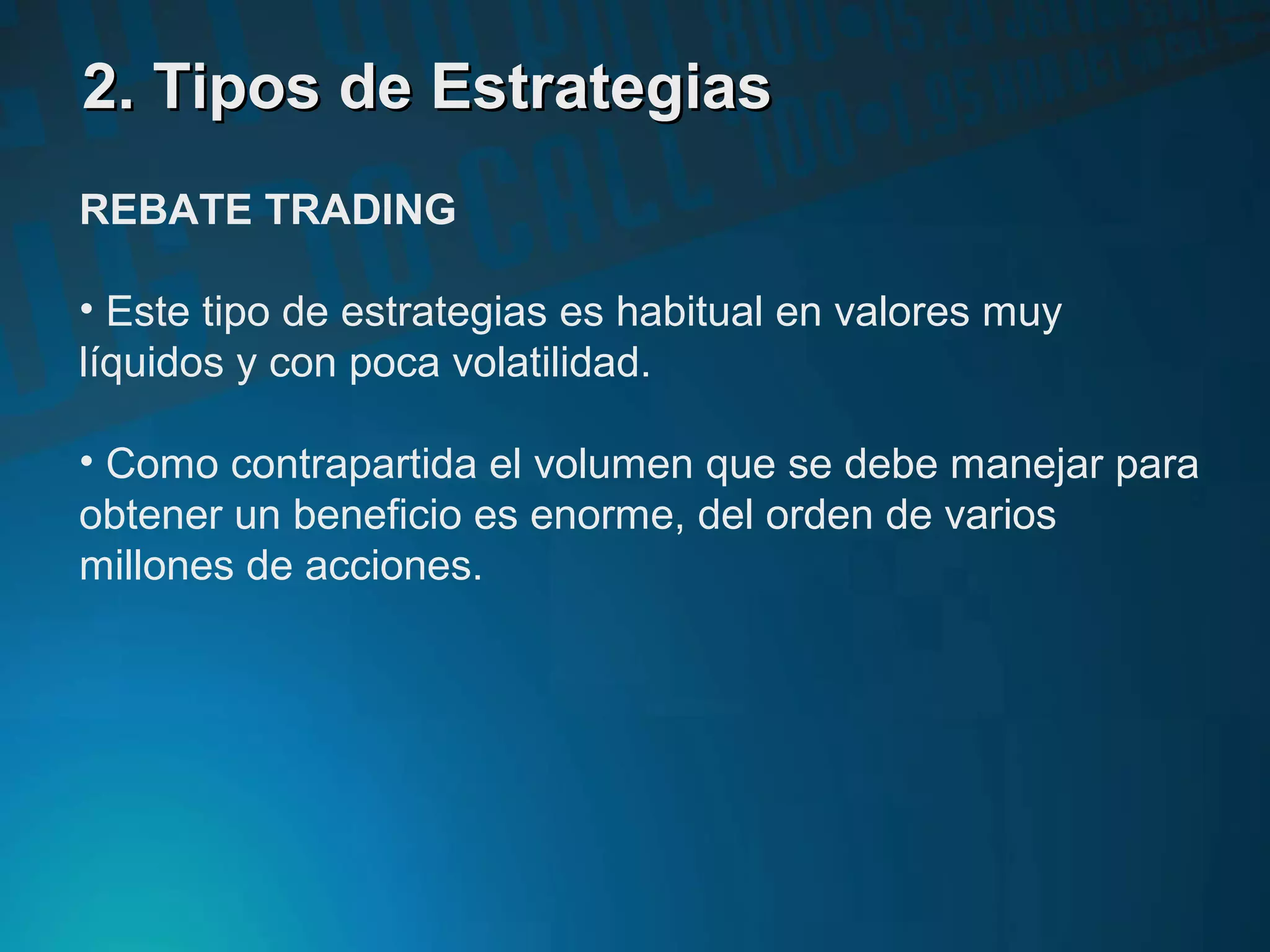 2. Tipos de Estrategias2. Tipos de Estrategias
REBATE TRADING
• Este tipo de estrategias es habitual en valores muy
líquidos y con poca volatilidad.
• Como contrapartida el volumen que se debe manejar para
obtener un beneficio es enorme, del orden de varios
millones de acciones.
 