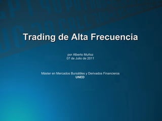 Trading de Alta FrecuenciaTrading de Alta Frecuencia
por Alberto Muñoz
07 de Julio de 2011
Máster en Mercados Bursátiles y Derivados Financieros
UNED
 