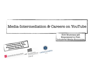 !
Media-Intermediation & Careers on YouTube
How Musicians get
Empowered in Post-
Industrial Media-Economies
Lorenz Grünewald, M.A.
Franscisco Bernardo, M.A.
Joachim Haupt, M.A.
 