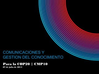 COMUNICACIONES Y
GESTION DEL CONOCIMIENTO
Para la COP20 | CMP10
07 de julio de 2014
 