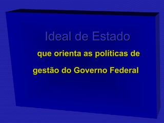 IIddeeaall ddee EEssttaaddoo 
qquuee oorriieennttaa aass ppoollííttiiccaass ddee 
ggeessttããoo ddoo GGoovveerrnnoo FFeeddeerraall 
 