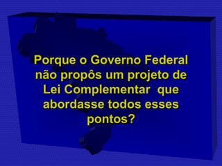 PPoorrqquuee oo GGoovveerrnnoo FFeeddeerraall 
nnããoo pprrooppôôss uumm pprroojjeettoo ddee 
LLeeii CCoommpplleemmeennttaarr qquuee 
aabboorrddaassssee ttooddooss eesssseess 
ppoonnttooss?? 
 