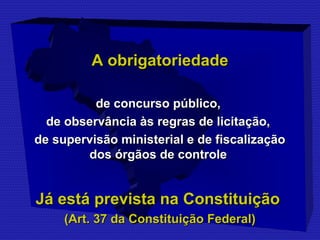 AA oobbrriiggaattoorriieeddaaddee 
ddee ccoonnccuurrssoo ppúúbblliiccoo,, 
ddee oobbsseerrvvâânncciiaa ààss rreeggrraass ddee lliicciittaaççããoo,, 
ddee ssuuppeerrvviissããoo mmiinniisstteerriiaall ee ddee ffiissccaalliizzaaççããoo 
ddooss óórrggããooss ddee ccoonnttrroollee 
JJáá eessttáá pprreevviissttaa nnaa CCoonnssttiittuuiiççããoo 
((AArrtt. 3377 ddaa CCoonnssttiittuuiiççããoo FFeeddeerraall)) 
 