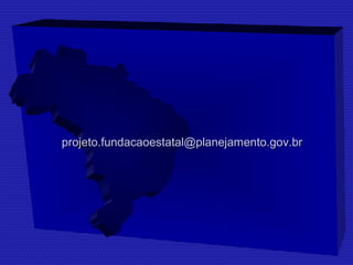 projeto.fundacaoestatal@ppllaanneejjaammeennttoo..ggoovv..bbrr 
