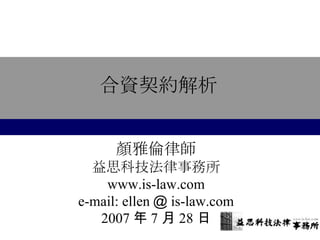 合資契約解析 顏雅倫律師 益思科技法律事務所 www.is-law.com e-mail: ellen ＠ is-law.com 2007 年 7 月 28 日 