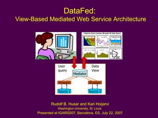 DataFed:  View-Based Mediated Web Service Architecture Rudolf B. Husar and Kari Hoijarvi Washington University, St. Louis  Presented at IGARSS07, Barcelona, ES, July 22, 2007 Mediator Wrapper Wrapper Source 1 Source 2 User query Data View 