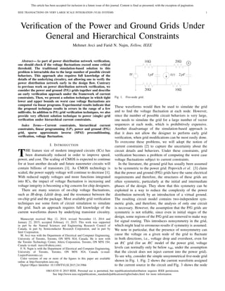 This article has been accepted for inclusion in a future issue of this journal. Content is final as presented, with the exception of pagination.
IEEE TRANSACTIONS ON VERY LARGE SCALE INTEGRATION (VLSI) SYSTEMS 1
Veriﬁcation of the Power and Ground Grids Under
General and Hierarchical Constraints
Mehmet Avci and Farid N. Najm, Fellow, IEEE
Abstract—As part of power distribution network veriﬁcation,
one should check if the voltage ﬂuctuations exceed some critical
threshold. The traditional simulation-based solution to this
problem is intractable due to the large number of possible circuit
behaviors. This approach also requires full knowledge of the
details of the underlying circuitry, not allowing one to verify the
power distribution network early in the design ﬂow. Contrary
to previous work on power distribution network veriﬁcation, we
consider the power and ground (P/G) grids together and describe
an early veriﬁcation approach under the framework of current
constraints. Then, we present a solution technique in which tight
lower and upper bounds on worst case voltage ﬂuctuations are
computed via linear programs. Experimental results indicate that
the proposed technique results in errors in the range of a few
millivolts. In addition to P/G grid veriﬁcation techniques, we also
provide very efﬁcient solution technique to power (single) grid
veriﬁcation under hierarchical current constraints.
Index Terms—Current constraints, hierarchical current
constraints, linear programming (LP), power and ground (P/G)
grid, sparse approximate inverse (SPAI) preconditioning,
veriﬁcation, voltage ﬂuctuation.
I. INTRODUCTION
THE feature size of modern integrated circuits (ICs) has
been dramatically reduced in order to improve speed,
power, and cost. The scaling of CMOS is expected to continue
for at least another decade and future nanometer circuits will
contain billions of transistors [1]. As CMOS technology is
scaled, the power supply voltage will continue to decrease [1].
With reduced supply voltages and more functions integrated
into ICs, the impact of voltage ﬂuctuation is increasing and
voltage integrity is becoming a big concern for chip designers.
There are many sources of on-chip voltage ﬂuctuations,
such as IR-drop, Ldi/dt drop, and the resonance between the
on-chip grid and the package. Most available grid veriﬁcation
techniques use some form of circuit simulation to simulate
the grid. Such an approach requires full knowledge of the
current waveforms drawn by underlying transistor circuitry.
Manuscript received May 12, 2014; revised November 13, 2014 and
January 22, 2015; accepted February 13, 2015. This work was supported
in part by the Natural Sciences and Engineering Research Council of
Canada, in part by Semiconductor Research Corporation, and in part by
Intel Corporation.
M. Avci was with the Department of Electrical and Computer Engineering,
University of Toronto, Toronto, ON M5S 3G4, Canada. He is now with
the Toronto Technology Center, Altera Corporation, Toronto, ON M5S 1S4,
Canada (e-mail: mavci@altera.com).
F. N. Najm is with the Department of Electrical and Computer Engineering,
University of Toronto, Toronto, ON M5S 3G4, Canada (e-mail:
f.najm@utoronto.ca).
Color versions of one or more of the ﬁgures in this paper are available
online at http://ieeexplore.ieee.org.
Digital Object Identiﬁer 10.1109/TVLSI.2015.2413966
Fig. 1. Five-node grid.
These waveforms would then be used to simulate the grid
and to ﬁnd the voltage ﬂuctuation at each node. However,
since the number of possible circuit behaviors is very large,
one needs to simulate the grid for a large number of vector
sequences at each node, which is prohibitively expensive.
Another disadvantage of the simulation-based approach is
that it does not allow the designer to perform early grid
veriﬁcation, when grid modiﬁcations can be most easily done.
To overcome these problems, we will adopt the notion of
current constraints [2] to capture the uncertainty about the
circuit details and behaviors. Under these constraints, grid
veriﬁcation becomes a problem of computing the worst case
voltage ﬂuctuations subject to current constraints.
In the literature, the ground grid has usually been assumed
to be symmetric to the power grid. Popovich et al. [3] claim
that the power and ground (P/G) grids have the same electrical
requirements and therefore, the structures of these grids are
often symmetric, particularly at the initial and intermediate
phases of the design. They show that this symmetry can be
exploited in a way to reduce the complexity of the power
distribution network by an introduction of a virtual ground.
The resulting circuit model contains two-independent sym-
metric grids, and therefore, the analysis of only one circuit
is necessary. However, the assumption that the P/G grids are
symmetric is not reliable, since even in initial stages of the
design, some regions of the P/G grid are removed to make way
for signal routing. This introduces nonsymmetry in the grid,
which might lead to erroneous results if symmetry is assumed.
We note in particular, that the presence of nonsymmetry can
cause the voltage on a given node of the grid to ﬂuctuate
in both directions, i.e., voltage drop and overshoot, even for
an RC grid (for an RC model of the power grid, voltage
levels can normally only be below vdd, under the assumption
that the circuit does not inject current into the power grid).
To see why, consider the simple unsymmetrical ﬁve-node grid
shown in Fig. 1. Fig. 2 shows the current waveform assigned
to the current source in the circuit and Fig. 3 shows the node
1063-8210 © 2015 IEEE. Personal use is permitted, but republication/redistribution requires IEEE permission.
See http://www.ieee.org/publications_standards/publications/rights/index.html for more information.
 