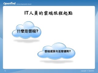 IT人員的雲端旅程起點


     什麼是雲端?




              雲端運算有甚麼優勢?




13                         copyright © Openfind
 