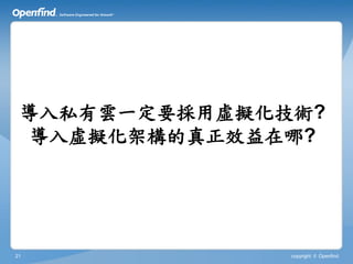 導入私有雲一定要採用虛擬化技術?
 導入虛擬化架構的真正效益在哪?




21             copyright © Openfind
 