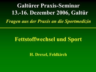 Galtürer Praxis-Seminar
13.-16. Dezember 2006, Galtür
Fragen aus der Praxis an die Sportmedizin
Fettstoffwechsel und Sport
H. Drexel, Feldkirch
 