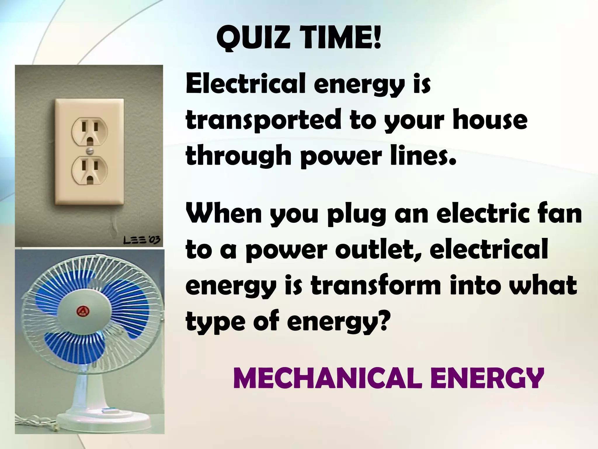 QUIZ TIME!
Electrical energy is
transported to your house
through power lines.
When you plug an electric fan
to a power outlet, electrical
energy is transform into what
type of energy?
MECHANICAL ENERGY
 